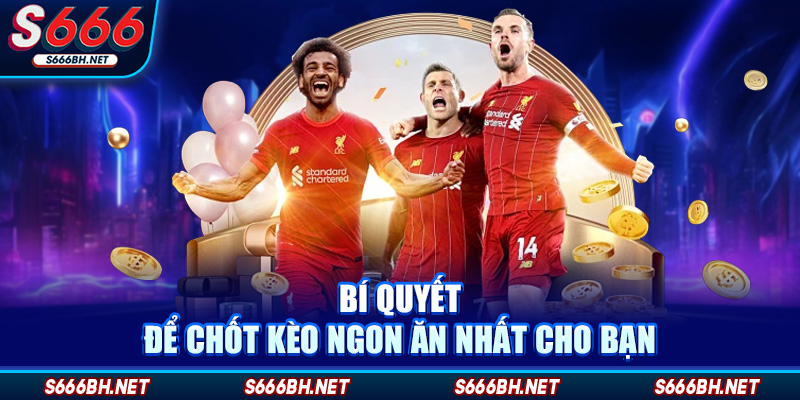 Bí quyết để chốt kèo ngon ăn nhất cho bạn
