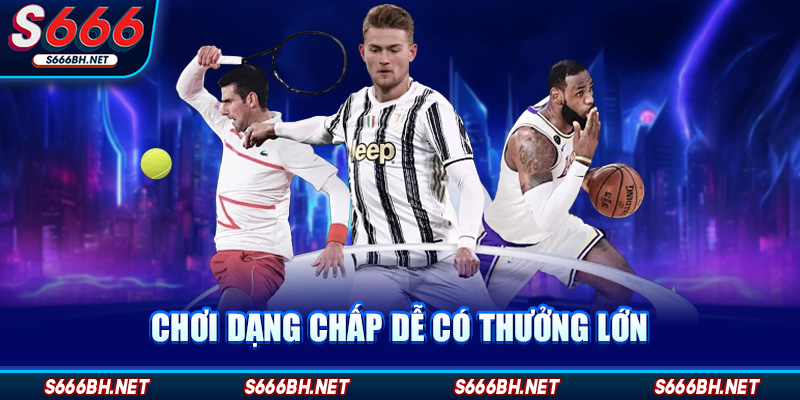 Chơi dạng chấp dễ có thưởng lớn