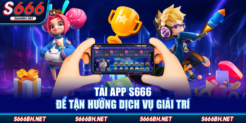 Tải app S666 để tận hưởng dịch vụ giải trí