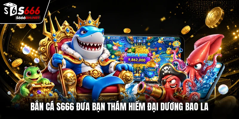 Bắn cá S666 đưa bạn thám hiểm đại dương bao la