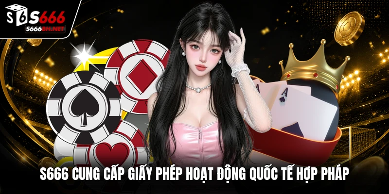 S666 cung cấp giấy phép hoạt động quốc tế hợp pháp