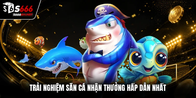 Trải nghiệm săn cá nhận thưởng hấp dẫn nhất